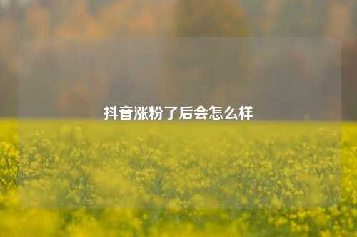 抖音涨粉了后会怎么样