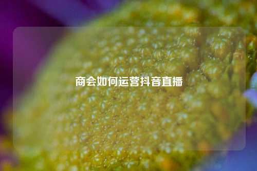 商会如何运营抖音直播